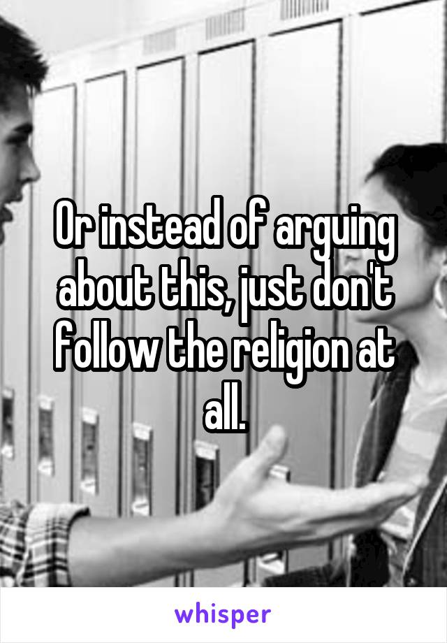 Or instead of arguing about this, just don't follow the religion at all.