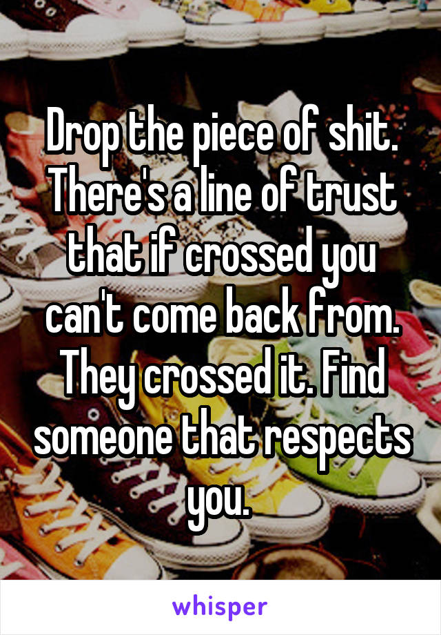 Drop the piece of shit. There's a line of trust that if crossed you can't come back from. They crossed it. Find someone that respects you. 