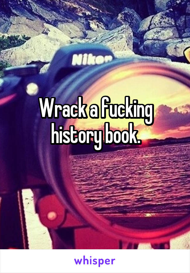 Wrack a fucking history book.
