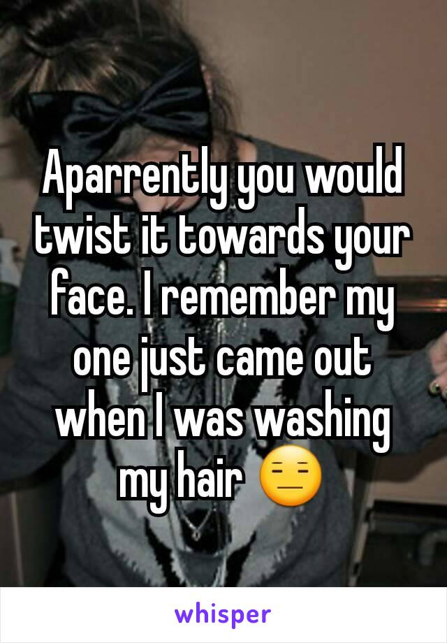 Aparrently you would twist it towards your face. I remember my one just came out when I was washing my hair 😑