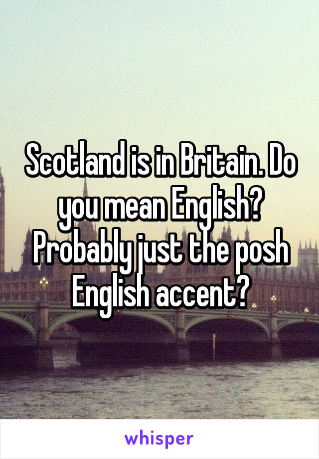 Scotland is in Britain. Do you mean English? Probably just the posh English accent?