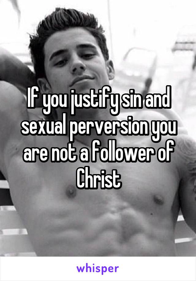 If you justify sin and sexual perversion you are not a follower of Christ