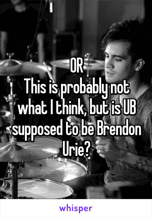 OR
This is probably not what I think, but is UB supposed to be Brendon Urie?