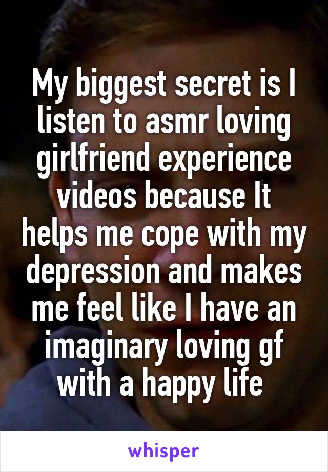 My biggest secret is I listen to asmr loving girlfriend experience videos because It helps me cope with my depression and makes me feel like I have an imaginary loving gf with a happy life 
