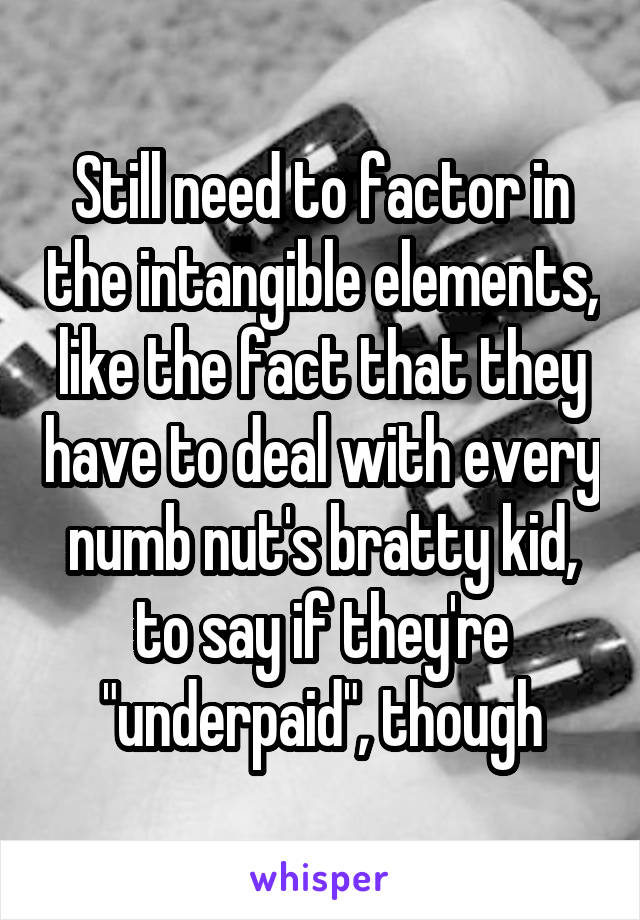 Still need to factor in the intangible elements, like the fact that they have to deal with every numb nut's bratty kid, to say if they're "underpaid", though