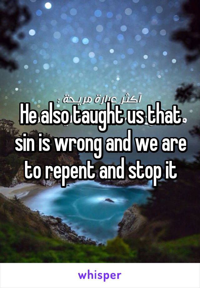 He also taught us that sin is wrong and we are to repent and stop it