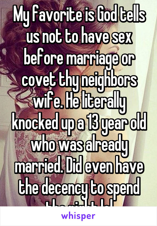 My favorite is God tells us not to have sex before marriage or covet thy neighbors wife. He literally knocked up a 13 year old who was already married. Did even have the decency to spend the night lol