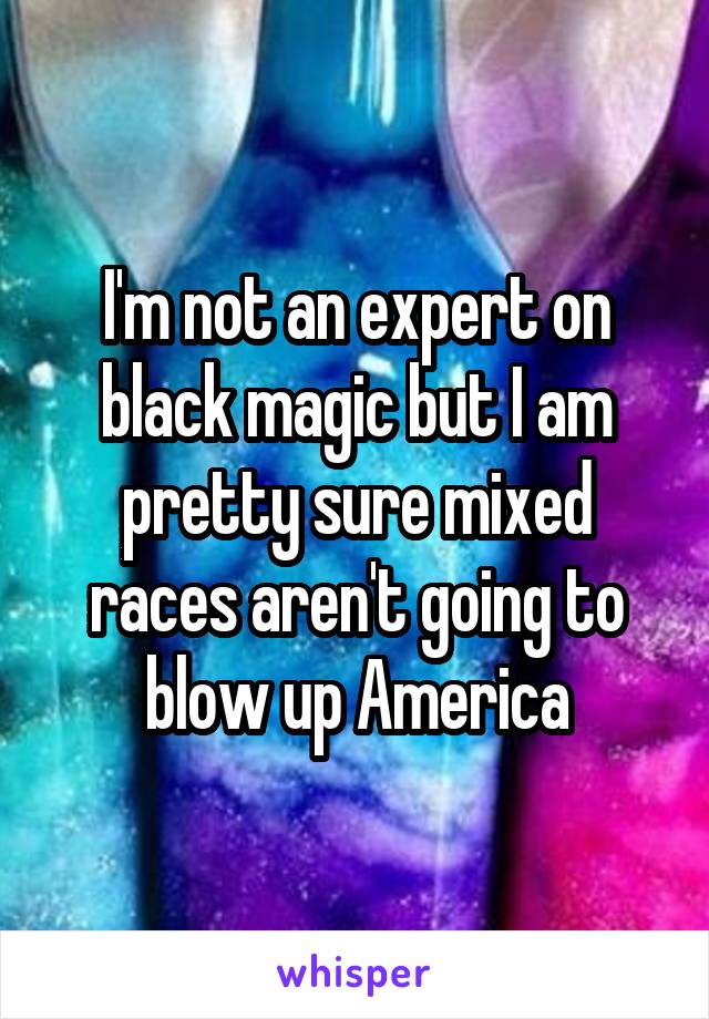 I'm not an expert on black magic but I am pretty sure mixed races aren't going to blow up America