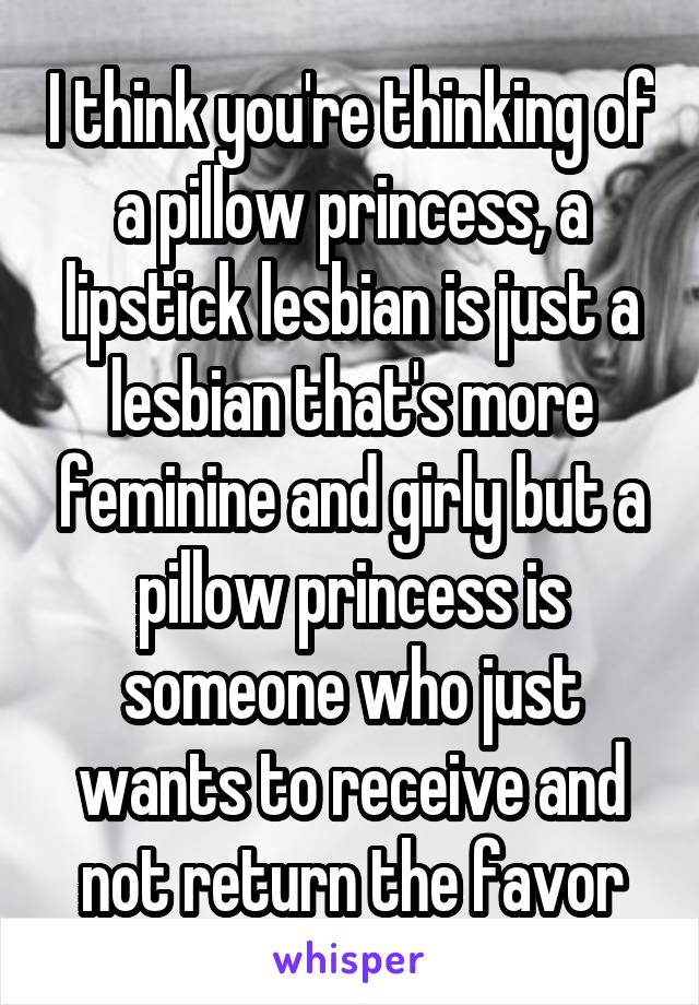 I think you're thinking of a pillow princess, a lipstick lesbian is just a lesbian that's more feminine and girly but a pillow princess is someone who just wants to receive and not return the favor