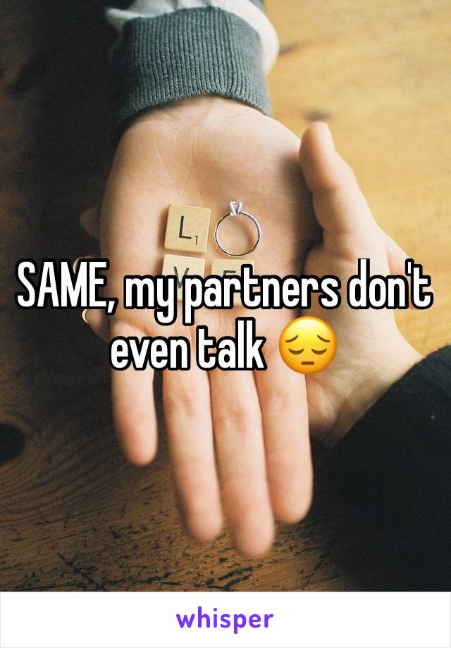 SAME, my partners don't even talk 😔