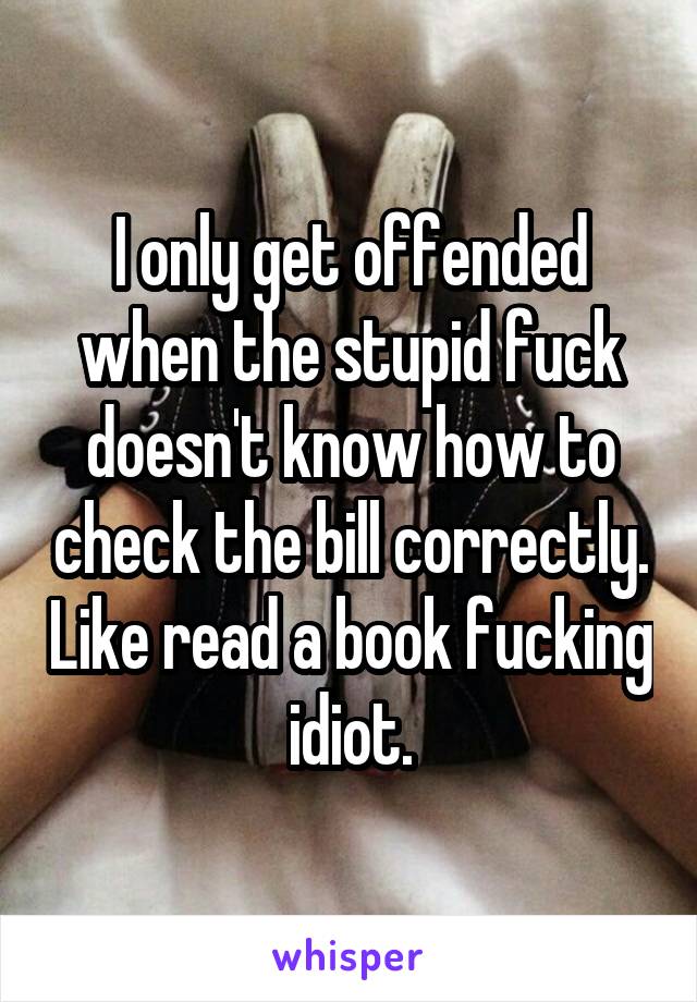 I only get offended when the stupid fuck doesn't know how to check the bill correctly. Like read a book fucking idiot.