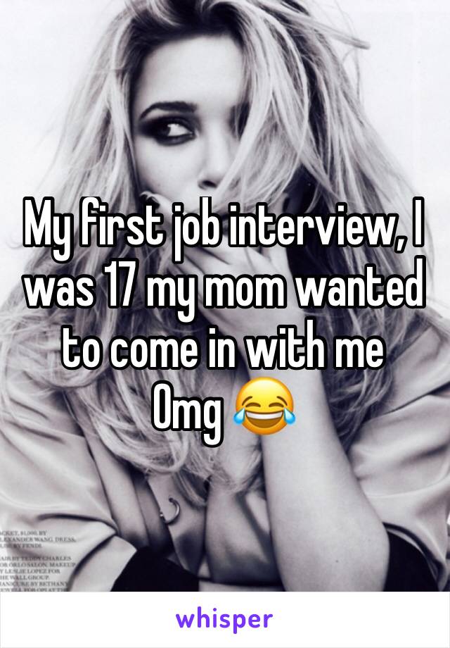 My first job interview, I was 17 my mom wanted to come in with me 
Omg 😂