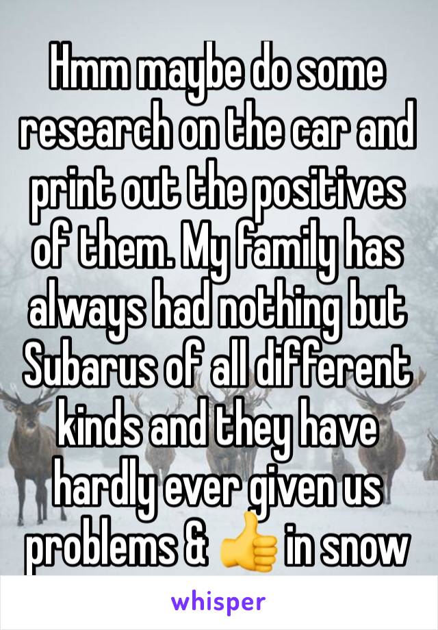 Hmm maybe do some research on the car and print out the positives of them. My family has always had nothing but Subarus of all different kinds and they have hardly ever given us problems & 👍 in snow