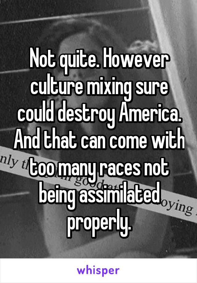 Not quite. However culture mixing sure could destroy America. And that can come with too many races not being assimilated properly.