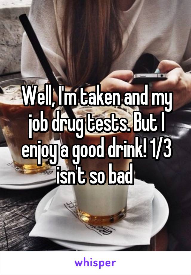 Well, I'm taken and my job drug tests. But I enjoy a good drink! 1/3 isn't so bad 