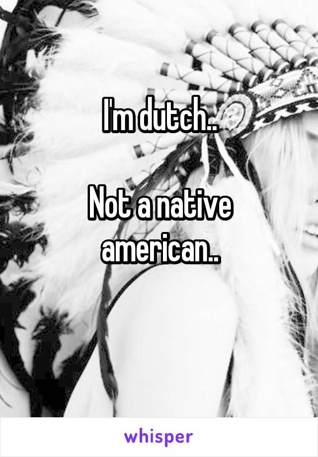 I'm dutch..

Not a native american..

