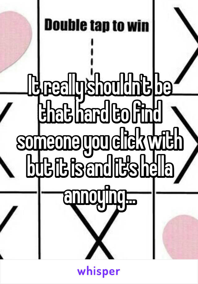 It really shouldn't be that hard to find someone you click with but it is and it's hella annoying...