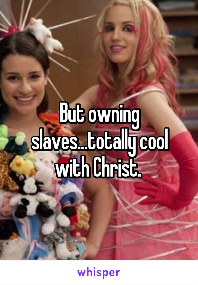 But owning slaves...totally cool with Christ. 