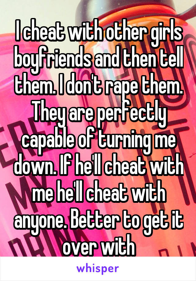 I cheat with other girls boyfriends and then tell them. I don't rape them. They are perfectly capable of turning me down. If he'll cheat with me he'll cheat with anyone. Better to get it over with