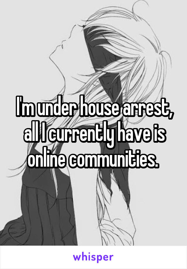 I'm under house arrest, all I currently have is online communities. 