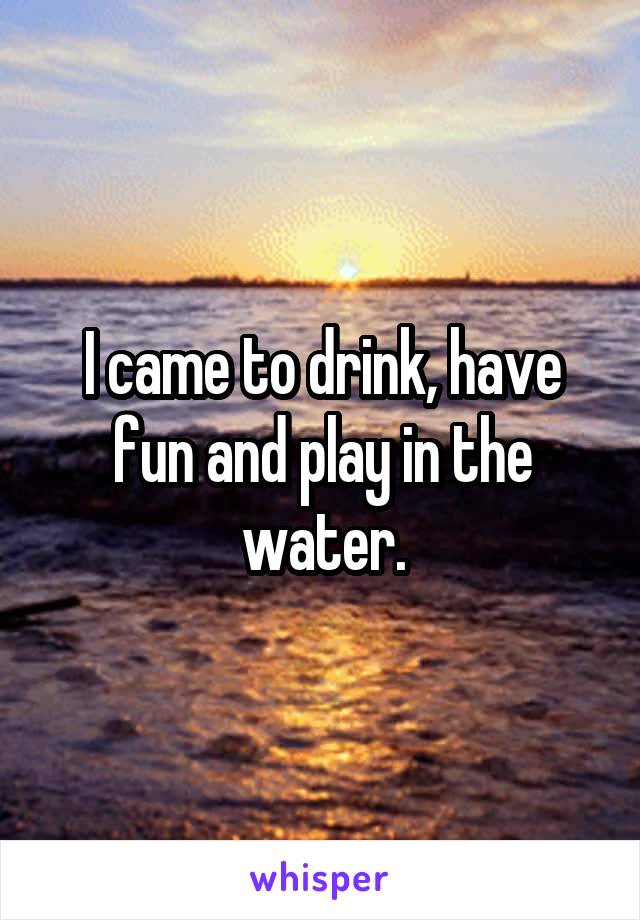 I came to drink, have fun and play in the water.