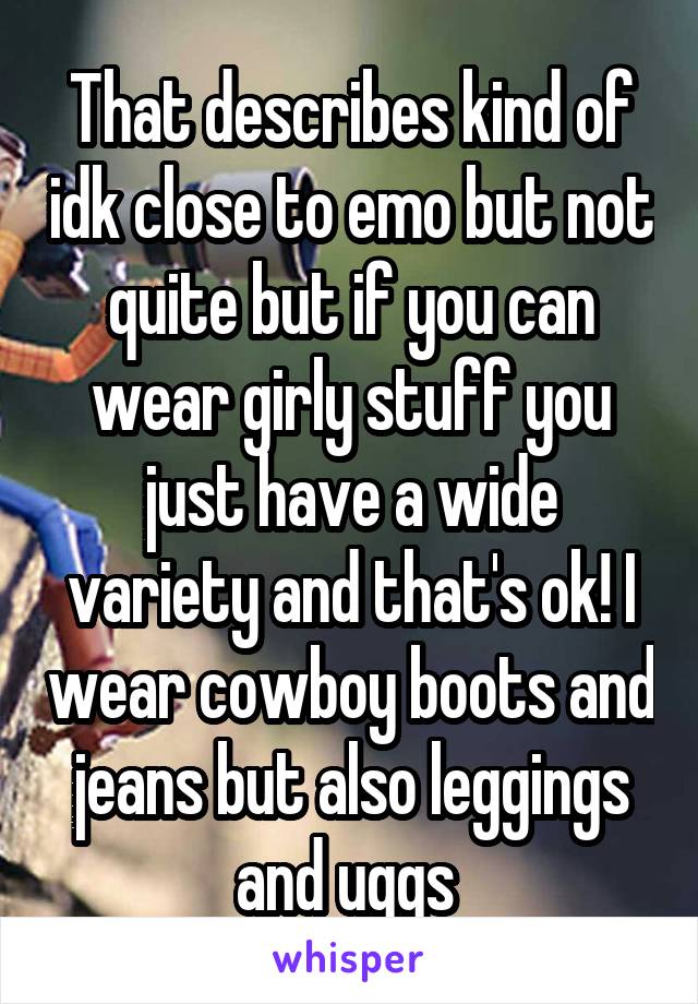 That describes kind of idk close to emo but not quite but if you can wear girly stuff you just have a wide variety and that's ok! I wear cowboy boots and jeans but also leggings and uggs 