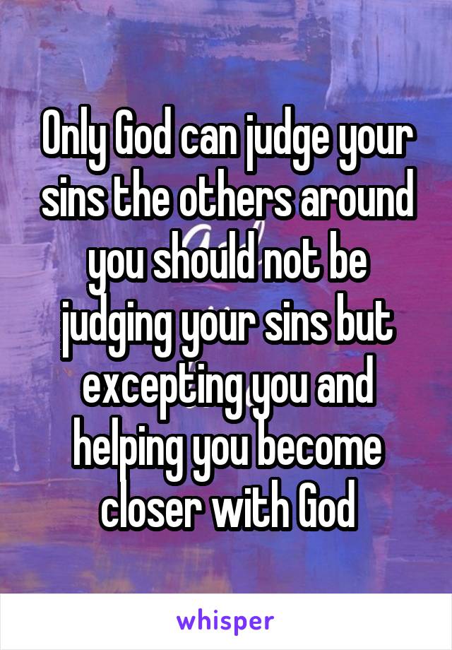 Only God can judge your sins the others around you should not be judging your sins but excepting you and helping you become closer with God