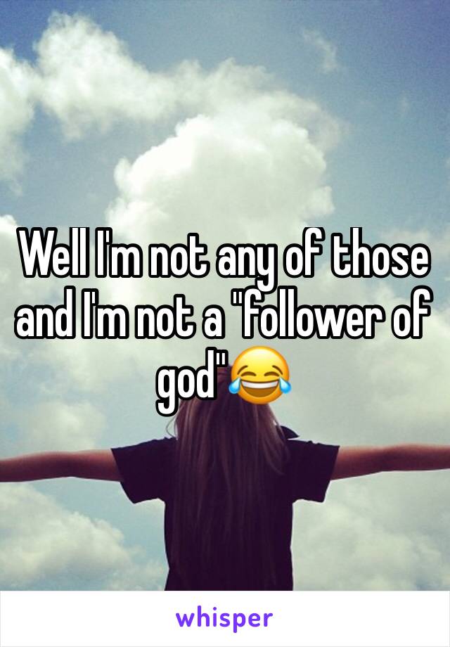 Well I'm not any of those and I'm not a "follower of god"😂