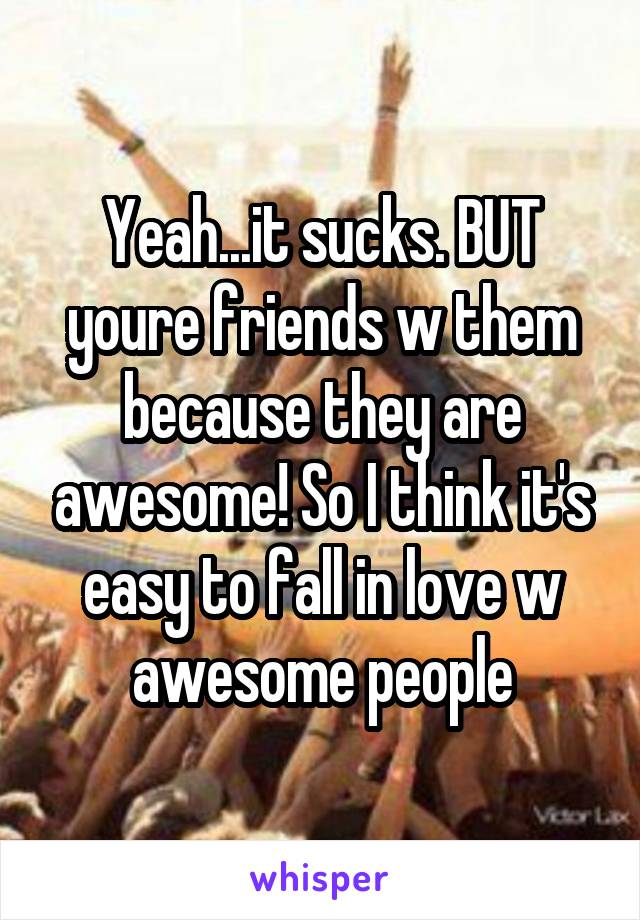 Yeah...it sucks. BUT youre friends w them because they are awesome! So I think it's easy to fall in love w awesome people