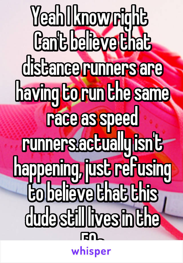 Yeah I know right  
Can't believe that distance runners are having to run the same race as speed runners.actually isn't happening, just refusing to believe that this dude still lives in the 50s