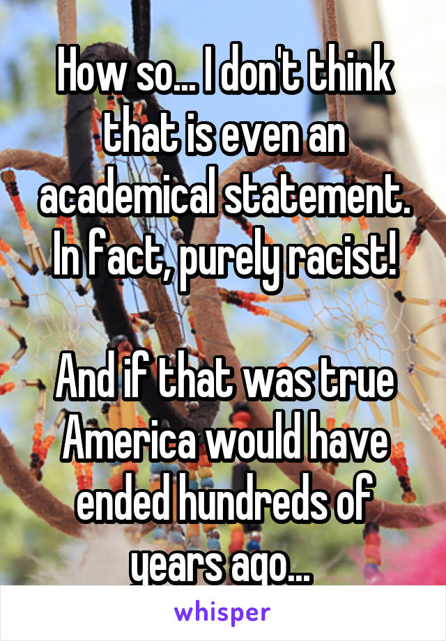 How so... I don't think that is even an academical statement. In fact, purely racist!

And if that was true America would have ended hundreds of years ago... 