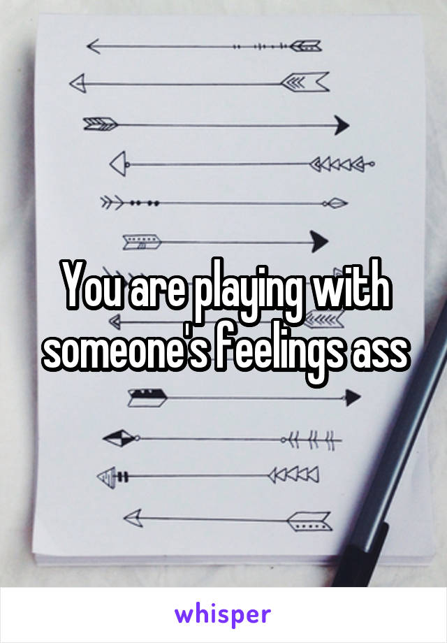 You are playing with someone's feelings ass