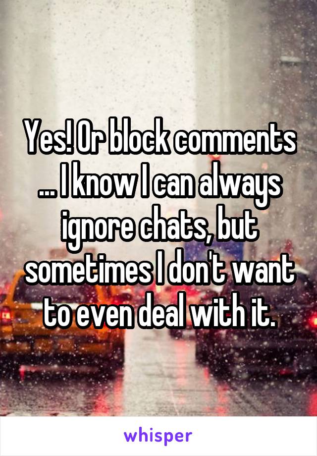 Yes! Or block comments ... I know I can always ignore chats, but sometimes I don't want to even deal with it.