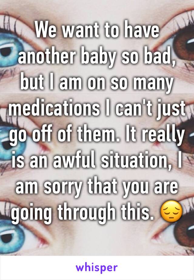 We want to have another baby so bad, but I am on so many medications I can't just go off of them. It really is an awful situation, I am sorry that you are going through this. 😔