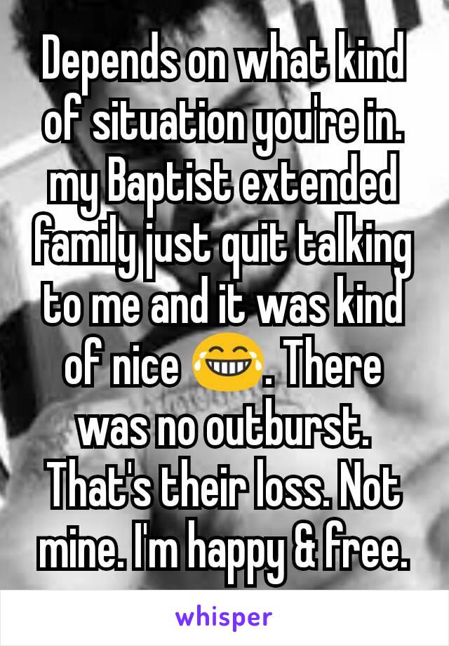 Depends on what kind of situation you're in.  my Baptist extended family just quit talking to me and it was kind of nice 😂. There was no outburst. That's their loss. Not mine. I'm happy & free.