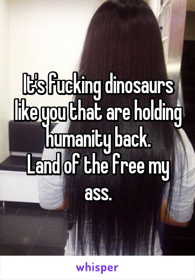 It's fucking dinosaurs like you that are holding humanity back.
Land of the free my ass.