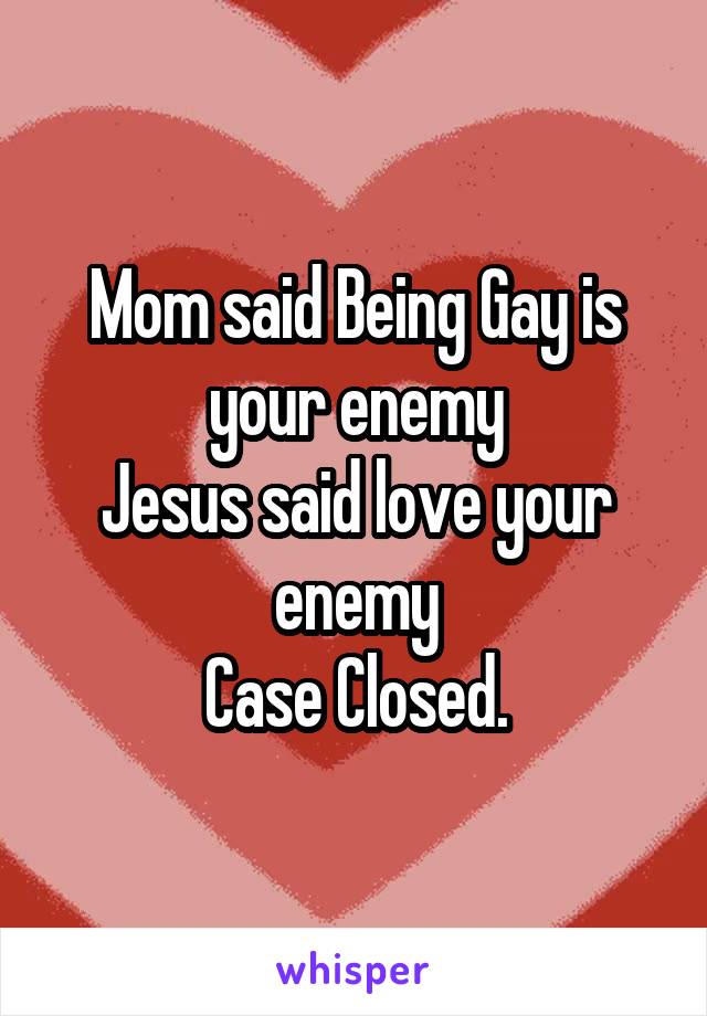 Mom said Being Gay is your enemy
Jesus said love your enemy
Case Closed.