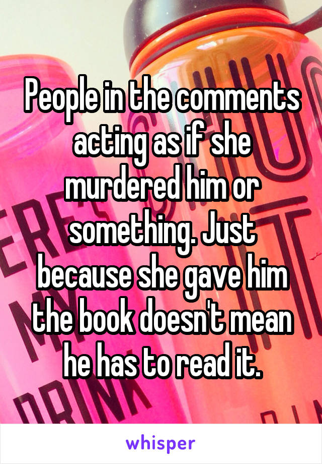 People in the comments acting as if she murdered him or something. Just because she gave him the book doesn't mean he has to read it.