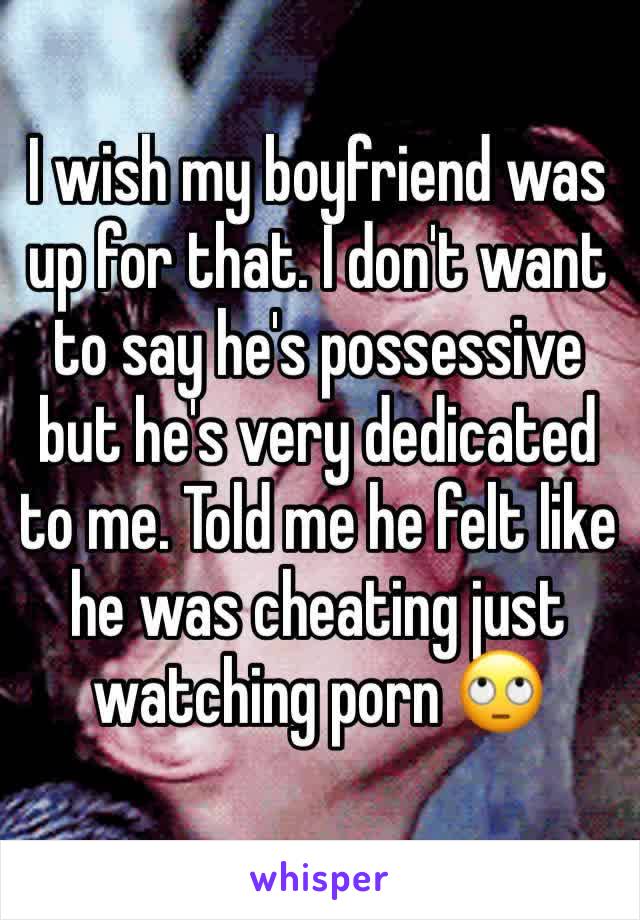 I wish my boyfriend was up for that. I don't want to say he's possessive but he's very dedicated to me. Told me he felt like he was cheating just watching porn 🙄 