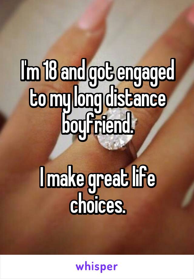 I'm 18 and got engaged to my long distance boyfriend.

I make great life choices.