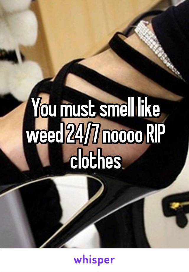 You must smell like weed 24/7 noooo RIP clothes