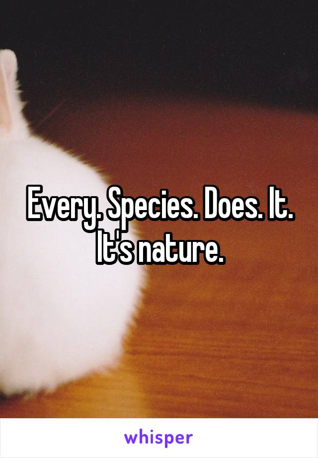 Every. Species. Does. It.
It's nature.