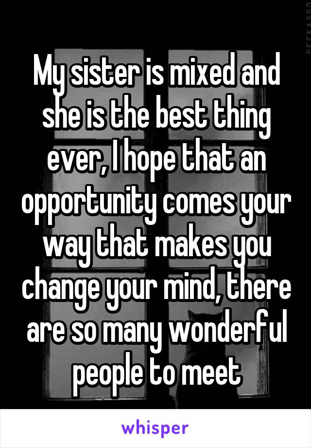 My sister is mixed and she is the best thing ever, I hope that an opportunity comes your way that makes you change your mind, there are so many wonderful people to meet