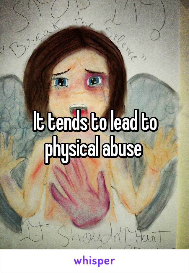 It tends to lead to physical abuse 