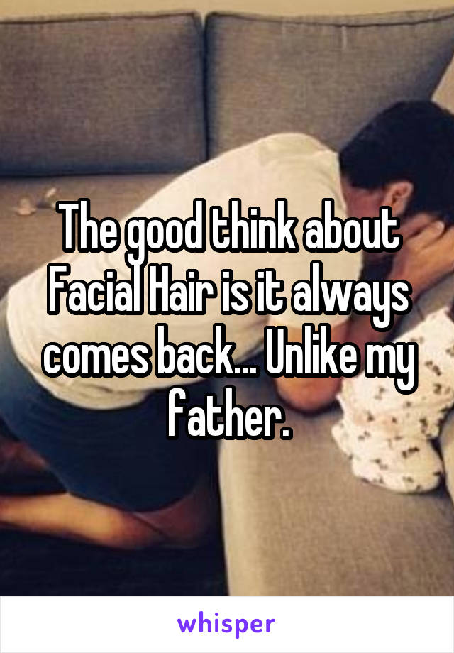 The good think about Facial Hair is it always comes back... Unlike my father.