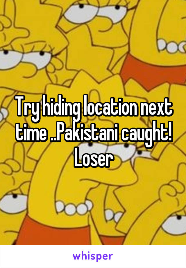 Try hiding location next time ..Pakistani caught! Loser