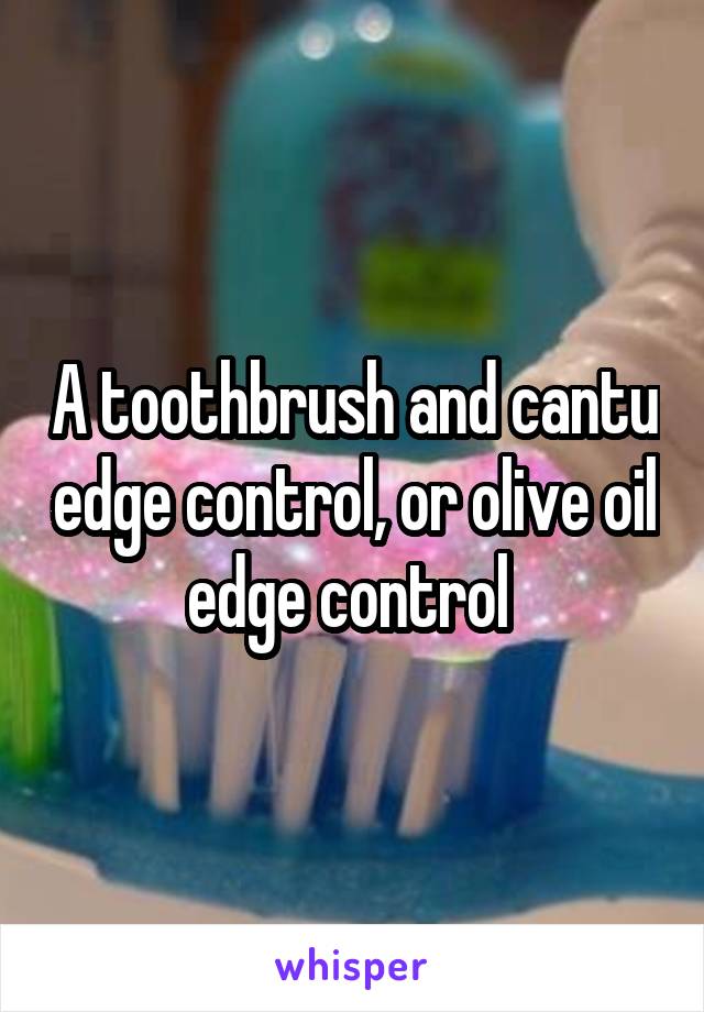 A toothbrush and cantu edge control, or olive oil edge control 