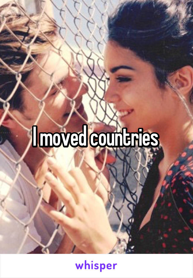 I moved countries 