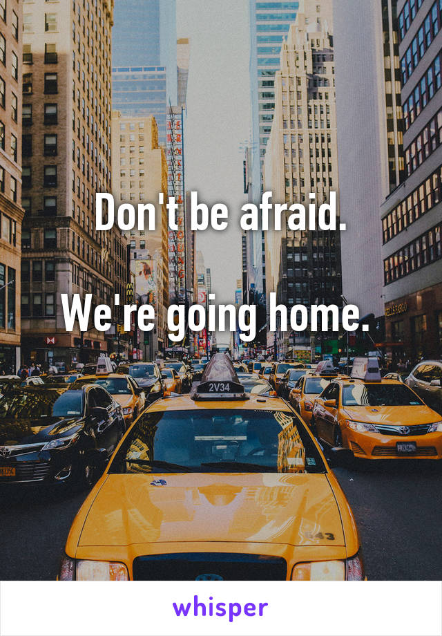 Don't be afraid.

We're going home. 

