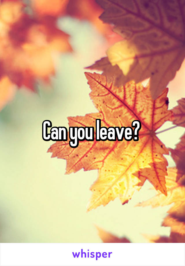 Can you leave? 